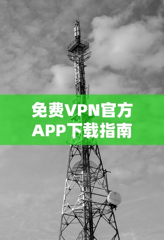 免费VPN官方APP下载指南 免费VPN官方APP下载指南