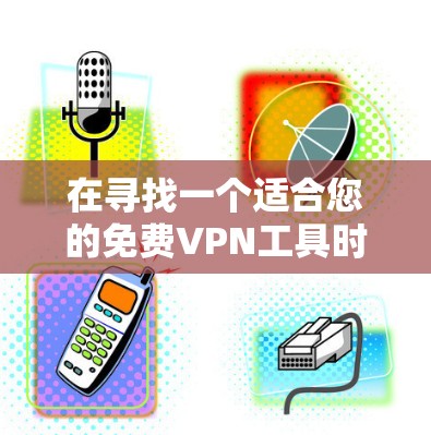 在寻找一个适合您的免费VPN工具时，可以按照以下步骤进行选择和比较