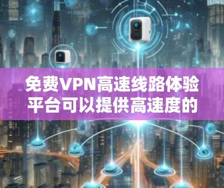 免费VPN高速线路体验平台可以提供高速度的互联网连接，但需要注意隐私和安全问题。以下是一些可能的选项