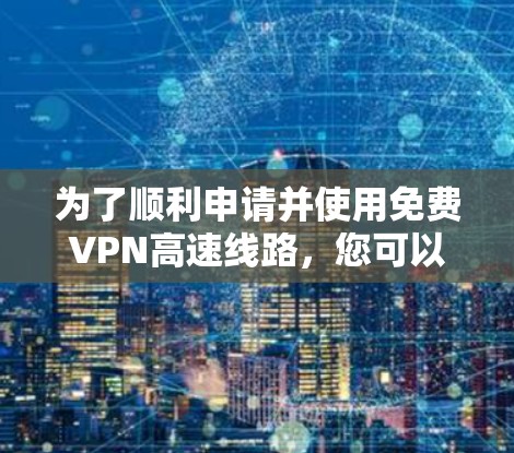 为了顺利申请并使用免费VPN高速线路,您可以按照以下步骤进行 为了顺利申请并使用免费VPN高速线路,您可以按照以下步骤进行