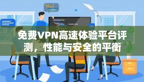 免费VPN高速体验平台评测,性能与安全的平衡 免费VPN高速体验平台评测,性能与安全的平衡