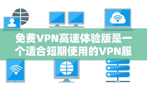 免费VPN高速体验版是一个适合短期使用的VPN服务，用户在选择时应全面评估以下几个方面