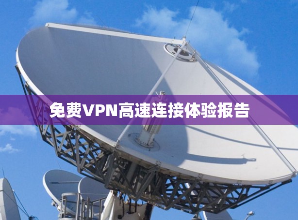 免费VPN高速连接体验报告 免费VPN高速连接体验报告