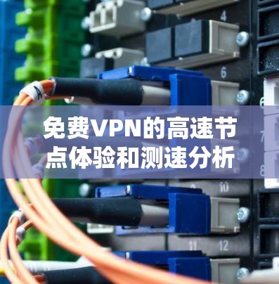 免费VPN的高速节点体验和测速分析可以从以下几个方面进行探讨