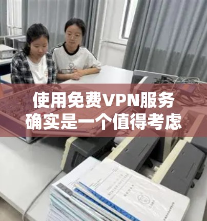 使用免费VPN服务确实是一个值得考虑的选择，但需要谨慎选择和使用，以确保隐私和安全。以下是对免费VPN服务的详细分析和建议