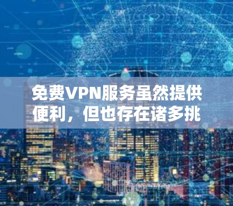 免费VPN服务虽然提供便利，但也存在诸多挑战和局限性。以下是对这一服务模式的详细分析及解决方案