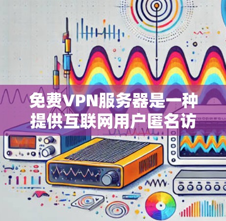 免费VPN服务器是一种提供互联网用户匿名访问服务的工具，通过建立安全的网络隧道保护用户隐私。以下是关于免费VPN服务器的详细信息和建议