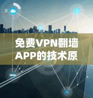 免费VPN翻墙APP的技术原理及应用分析 免费VPN翻墙APP的技术原理及应用分析