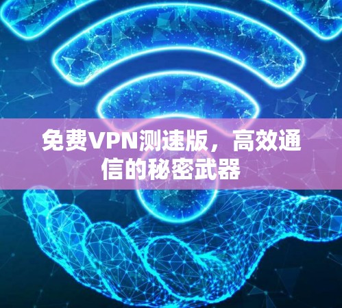 免费VPN测速版,高效通信的秘密武器 免费VPN测速版,高效通信的秘密武器