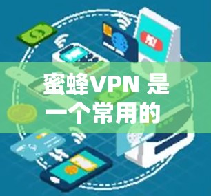 蜜蜂VPN 是一个常用的 VPN 工具，用户可以通过以下步骤下载和安装最新版本