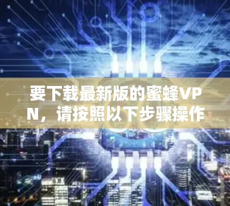 要下载最新版的蜜蜂VPN,请按照以下步骤操作 要下载最新版的蜜蜂VPN,请按照以下步骤操作