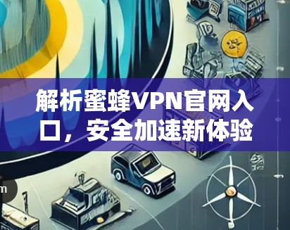 解析蜜蜂VPN官网入口，安全加速新体验