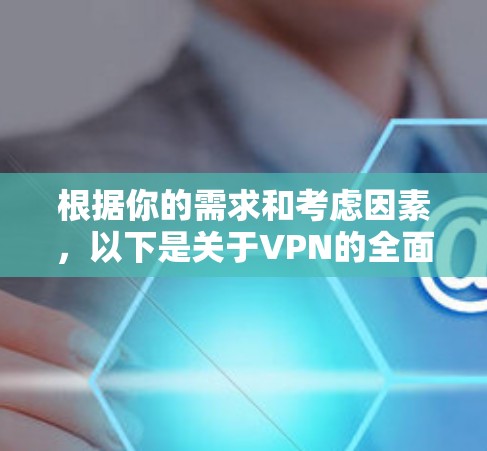 根据你的需求和考虑因素，以下是关于VPN的全面分析和建议
