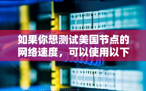 如果你想测试美国节点的网络速度，可以使用以下几种方法