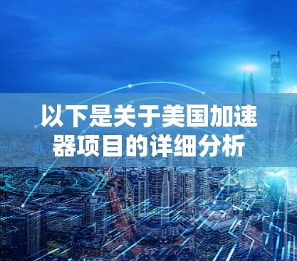 以下是关于美国加速器项目的详细分析 以下是关于美国加速器项目的详细分析