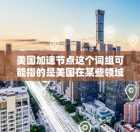 美国加速节点这个词组可能指的是美国在某些领域快速发展的关键节点或阶段。具体含义可能因语境而异,但以下是一些可能的解释方向 美国加速节点这个词组可能指的是美国在某些领域快速发展的关键节点或阶段。具体含义可能因语境而异,但以下是一些可能的解释方向