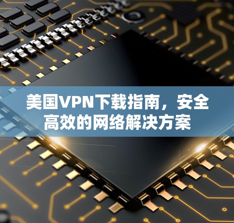 美国VPN下载指南，安全高效的网络解决方案