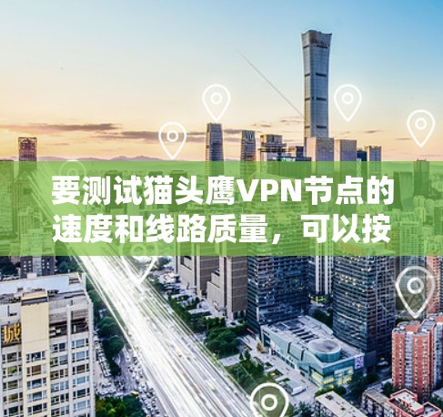 要测试猫头鹰VPN节点的速度和线路质量,可以按照以下步骤进行 要测试猫头鹰VPN节点的速度和线路质量,可以按照以下步骤进行