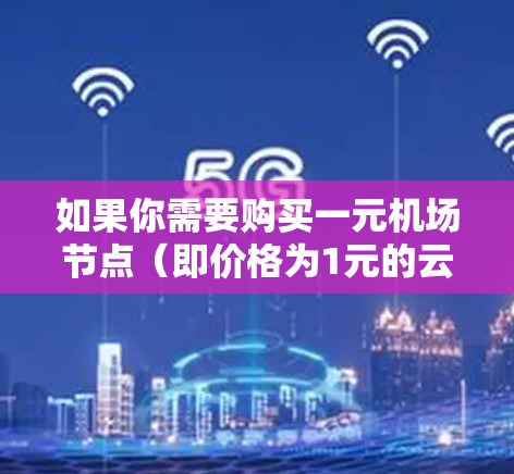 如果你需要购买一元机场节点（即价格为1元的云服务器或云服务节点）通常这类服务适合小型项目、测试环境或预算有限的场景。以下是一些可能的选择和建议