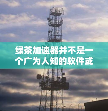 绿茶加速器并不是一个广为人知的软件或工具，因此可能存在误解。如果你指的是某个特定的加速器或工具，请提供更多的上下文或详细信息，以便我更好地帮助你