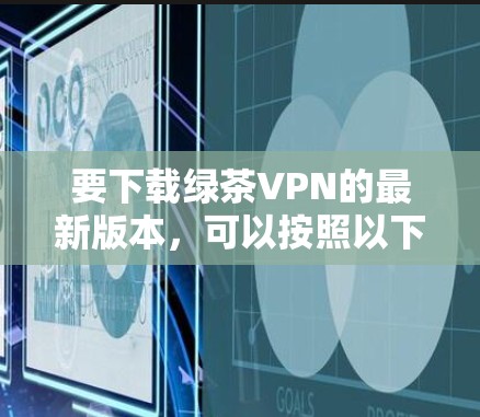 要下载绿茶VPN的最新版本，可以按照以下步骤操作