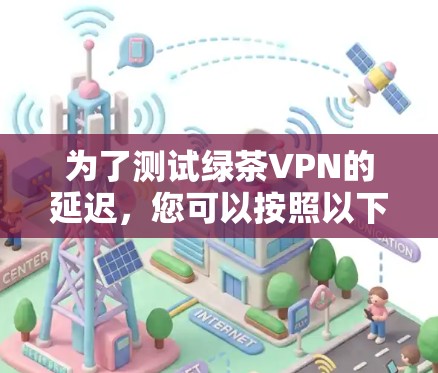为了测试绿茶VPN的延迟，您可以按照以下步骤进行