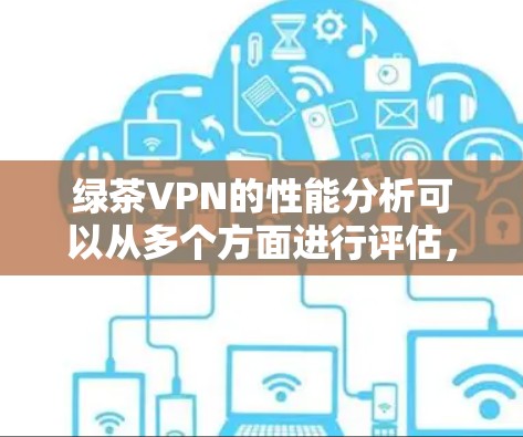 绿茶VPN的性能分析可以从多个方面进行评估，以下是对其性能的详细分析