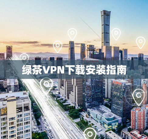 绿茶VPN下载安装指南 绿茶VPN下载安装指南