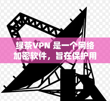 绿茶VPN 是一个网络加密软件，旨在保护用户隐私并提供安全的网络连接。由于我无法直接提供下载链接或具体的软件文件，建议您通过以下方式获取