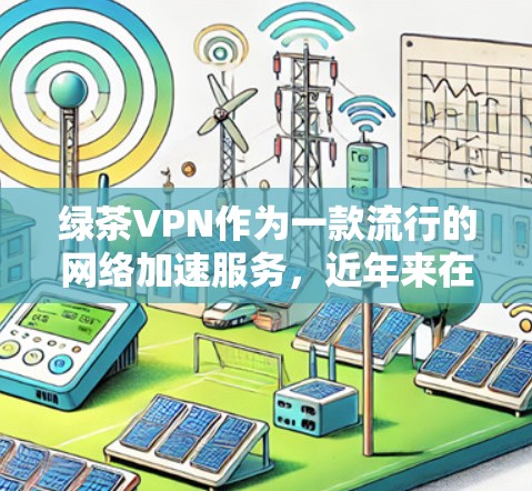 绿茶VPN作为一款流行的网络加速服务,近年来在网络用户中积累了一定的口碑。以下是对绿茶VPN的体验分析,供用户参考 绿茶VPN作为一款流行的网络加速服务,近年来在网络用户中积累了一定的口碑。以下是对绿茶VPN的体验分析,供用户参考