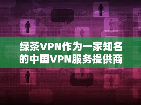 绿茶VPN作为一家知名的中国VPN服务提供商，在速度方面表现尚可，但具体体验会因多种因素而有所不同。以下是一些关于绿茶VPN速度体验的分析和建议