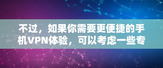 不过，如果你需要更便捷的手机VPN体验，可以考虑一些专门为手机设计的VPN应用，比如飞行艇VPN、小飞鸟VPN等，这些应用通常支持手机操作，并且可能有更优化的用户界面和更好的服务