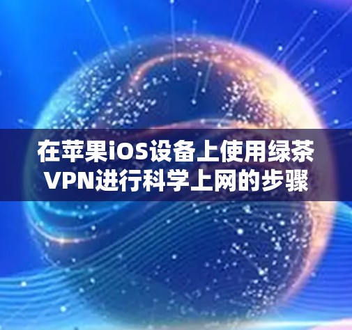 在苹果iOS设备上使用绿茶VPN进行科学上网的步骤如下 在苹果iOS设备上使用绿茶VPN进行科学上网的步骤如下