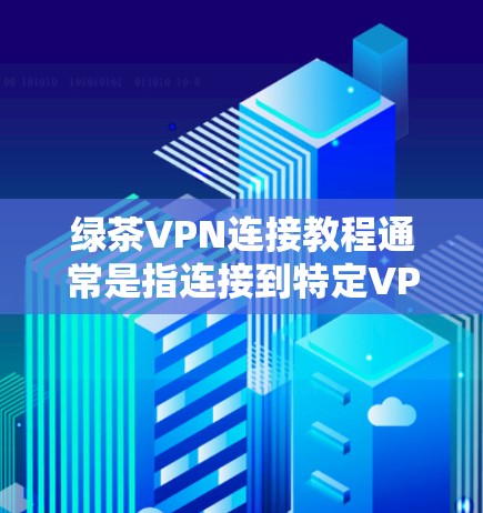 绿茶VPN连接教程通常是指连接到特定VPN服务或企业网络的步骤。以下是一般步骤,假设你需要连接到一个VPN服务器 绿茶VPN连接教程通常是指连接到特定VPN服务或企业网络的步骤。以下是一般步骤,假设你需要连接到一个VPN服务器