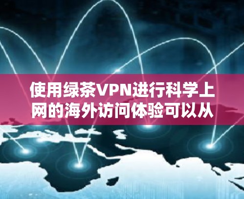 使用绿茶VPN进行科学上网的海外访问体验可以从以下几个方面进行分析