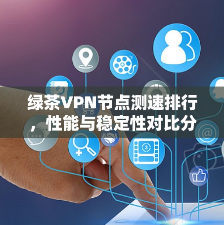 绿茶VPN节点测速排行，性能与稳定性对比分析