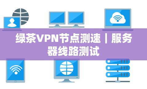绿茶VPN节点测速|服务器线路测试 绿茶VPN节点测速|服务器线路测试