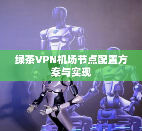 绿茶VPN机场节点配置方案与实现 绿茶VPN机场节点配置方案与实现
