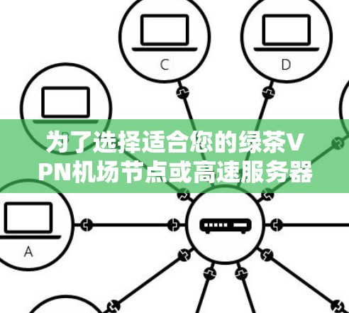为了选择适合您的绿茶VPN机场节点或高速服务器，以下是一个有条理的建议步骤