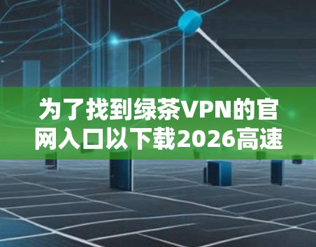 为了找到绿茶VPN的官网入口以下载2026高速VPN加速器,请按照以下步骤操作 为了找到绿茶VPN的官网入口以下载2026高速VPN加速器,请按照以下步骤操作