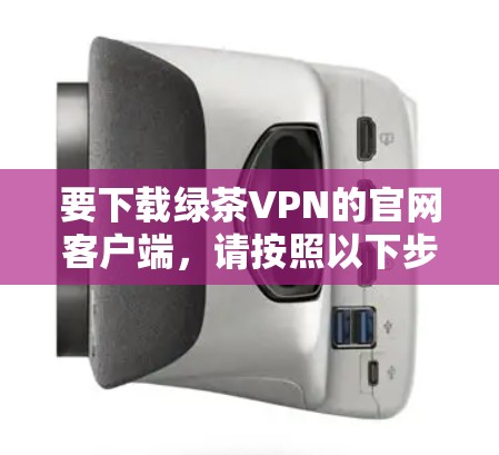 要下载绿茶VPN的官网客户端,请按照以下步骤操作 要下载绿茶VPN的官网客户端,请按照以下步骤操作