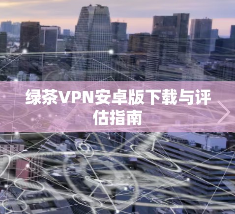 绿茶VPN安卓版下载与评估指南 绿茶VPN安卓版下载与评估指南