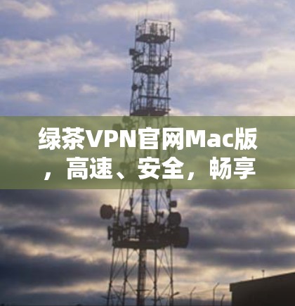 绿茶VPN官网Mac版,高速、安全,畅享网络体验 绿茶VPN官网Mac版,高速、安全,畅享网络体验