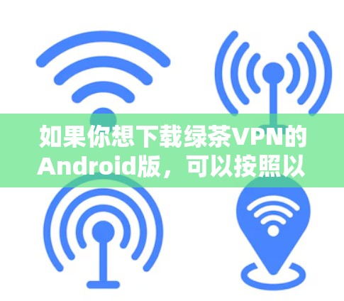 如果你想下载绿茶VPN的Android版，可以按照以下步骤操作