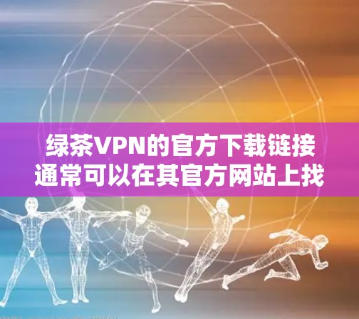 绿茶VPN的官方下载链接通常可以在其官方网站上找到。以下是绿茶VPN的官方下载链接和一些常见设备上的下载步骤 绿茶VPN的官方下载链接通常可以在其官方网站上找到。以下是绿茶VPN的官方下载链接和一些常见设备上的下载步骤