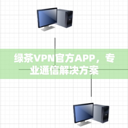 绿茶VPN官方APP,专业通信解决方案 绿茶VPN官方APP,专业通信解决方案