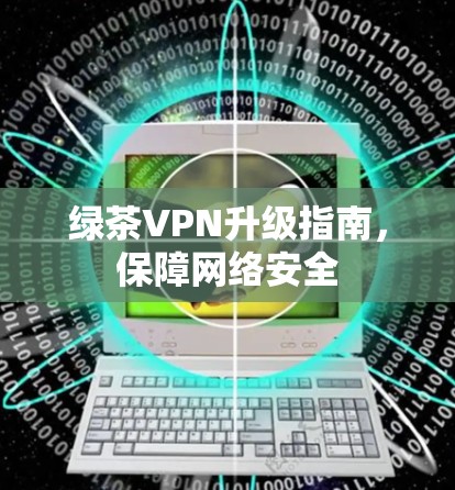 绿茶VPN升级指南，保障网络安全