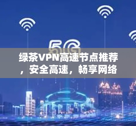 绿茶VPN高速节点推荐，安全高速，畅享网络