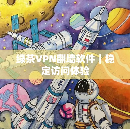 绿茶VPN翻墙软件｜稳定访问体验