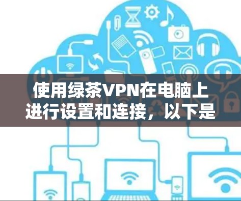 使用绿茶VPN在电脑上进行设置和连接,以下是详细的步骤指南 使用绿茶VPN在电脑上进行设置和连接,以下是详细的步骤指南